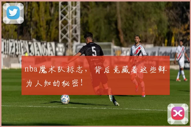 nba魔术队标志，背后竟藏着这些鲜为人知的秘密！