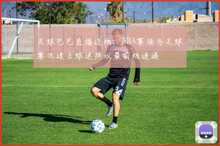 足球巴巴直播连线：NBA赛场与足球赛况追击球迷热议最前线速递