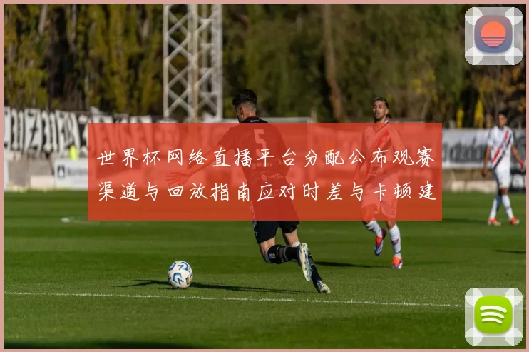 世界杯网络直播平台分配公布观赛渠道与回放指南应对时差与卡顿建议