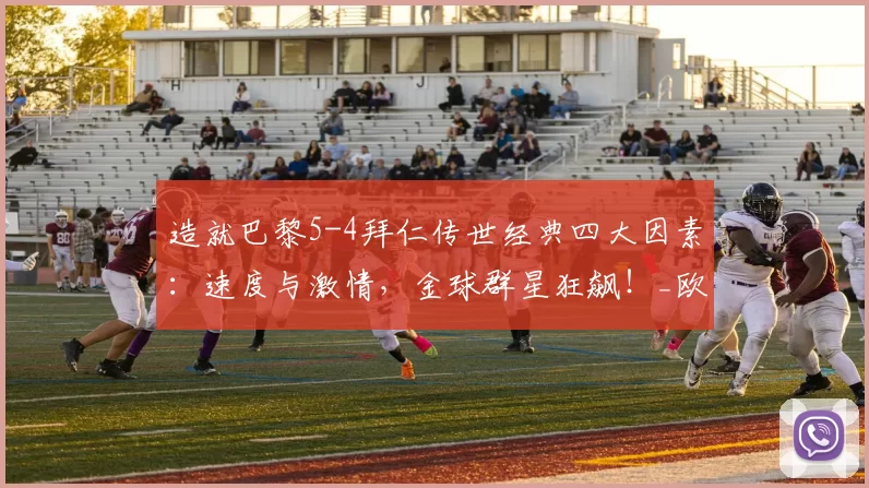 造就巴黎5-4拜仁传世经典四大因素：速度与激情，金球群星狂飙！_欧冠_本赛季_五大联赛