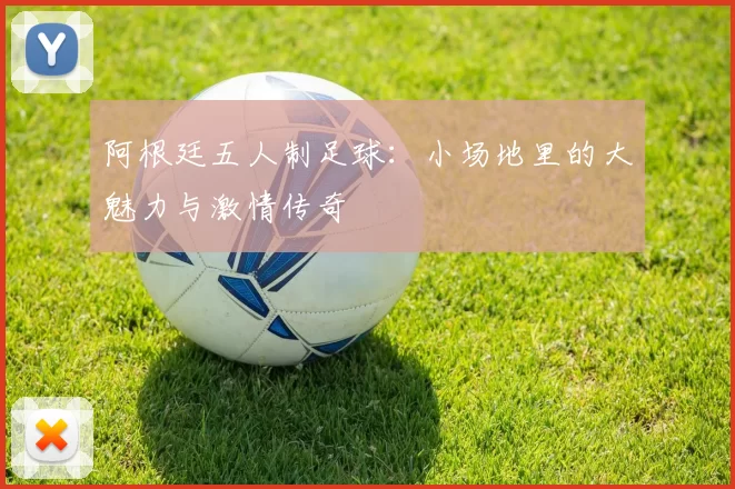 阿根廷五人制足球：小场地里的大魅力与激情传奇