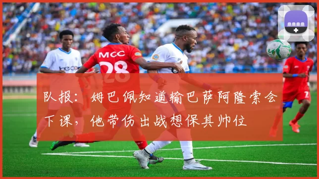 队报：姆巴佩知道输巴萨阿隆索会下课，他带伤出战想保其帅位