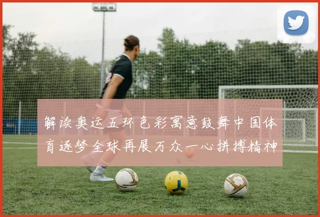 解读奥运五环色彩寓意鼓舞中国体育逐梦全球再展万众一心拼搏精神辉
