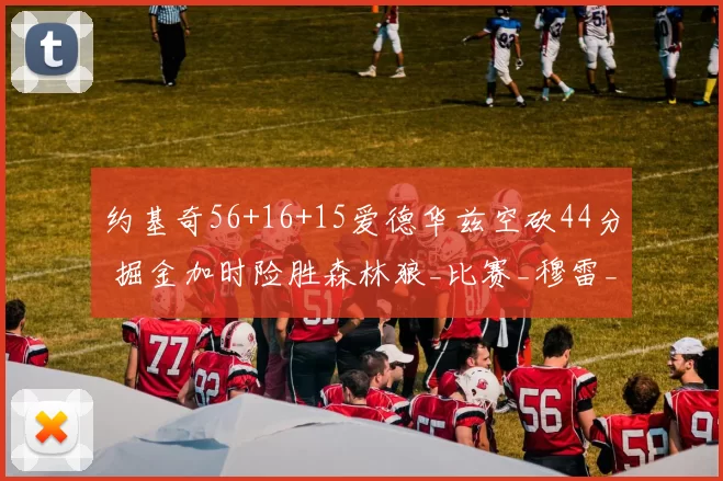 约基奇56+16+15爱德华兹空砍44分 掘金加时险胜森林狼_比赛_穆雷_NBA