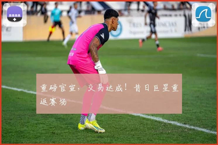 重磅官宣，交易达成！昔日巨星重返赛场