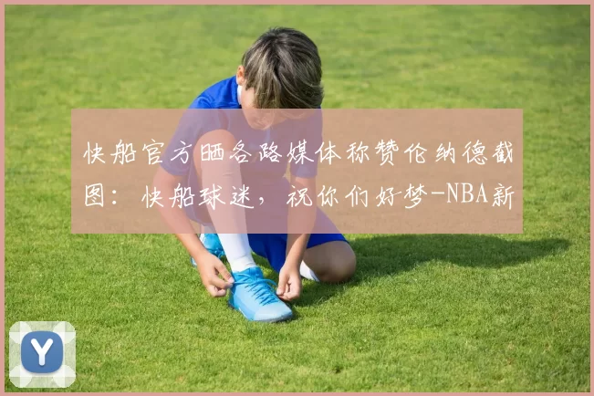快船官方晒各路媒体称赞伦纳德截图：快船球迷，祝你们好梦-NBA新闻