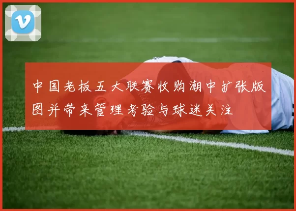 中国老板五大联赛收购潮中扩张版图并带来管理考验与球迷关注