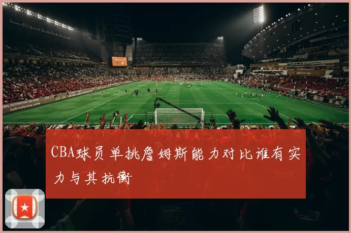 CBA球员单挑詹姆斯能力对比谁有实力与其抗衡