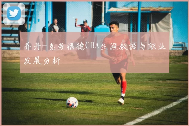 乔丹-克劳福德CBA生涯数据与职业发展分析