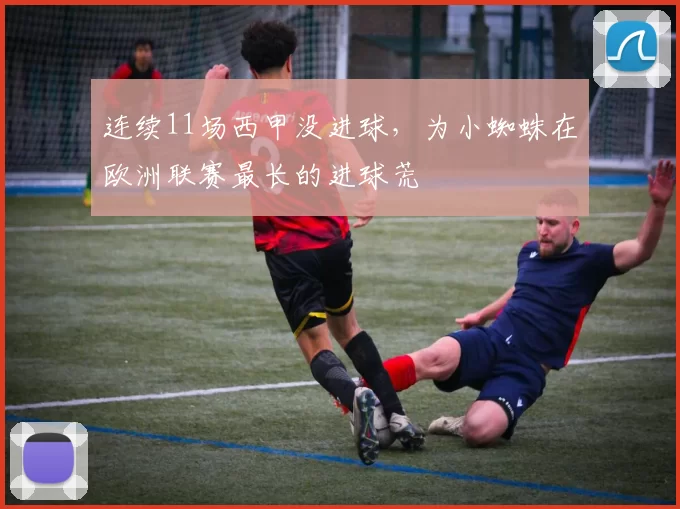 连续11场西甲没进球，为小蜘蛛在欧洲联赛最长的进球荒