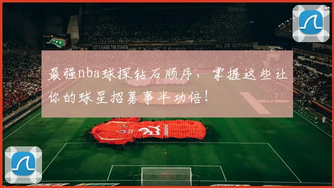 最强nba球探钻石顺序，掌握这些让你的球星招募事半功倍！