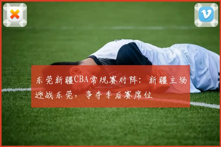 东莞新疆CBA常规赛对阵：新疆主场迎战东莞，争夺季后赛席位