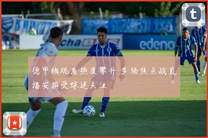 德甲线观看热度攀升 多场焦点战直播安排受球迷关注