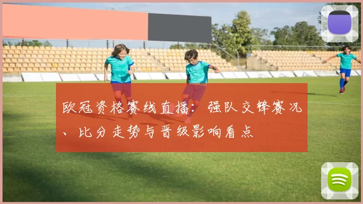 欧冠资格赛线直播：强队交锋赛况、比分走势与晋级影响看点