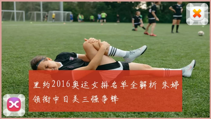 里约2016奥运女排名单全解析 朱婷领衔中日美三强争锋