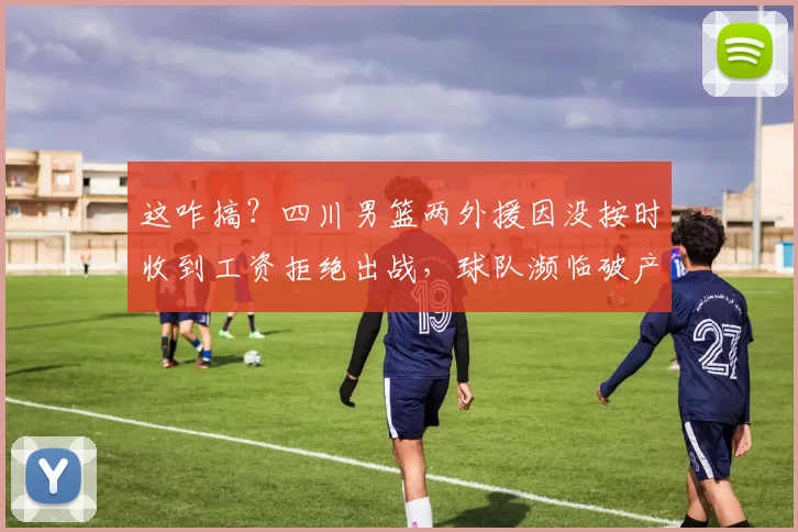 这咋搞？四川男篮两外援因没按时收到工资拒绝出战，球队濒临破产