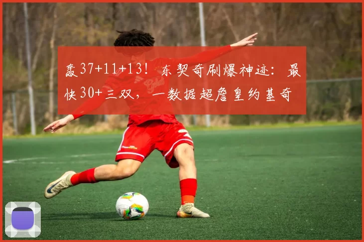 轰37+11+13！东契奇刷爆神迹：最快30+三双，一数据超詹皇约基奇
