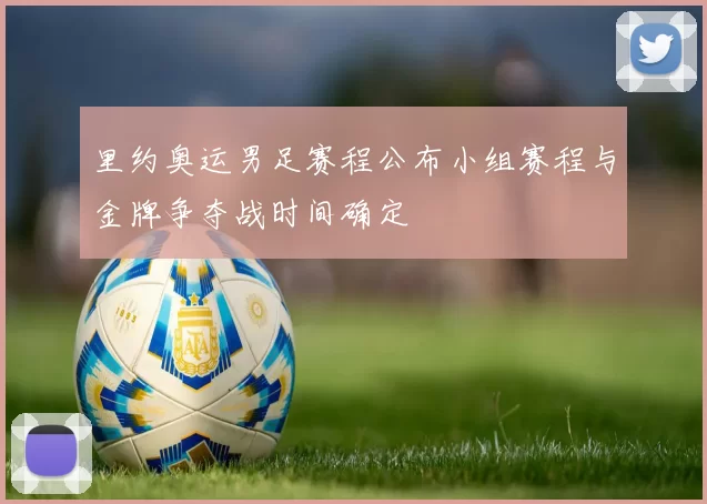 里约奥运男足赛程公布小组赛程与金牌争夺战时间确定
