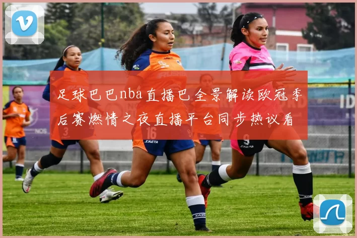 足球巴巴nba直播巴全景解读欧冠季后赛燃情之夜直播平台同步热议看点直击焦点